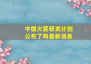 中国火箭研发计划公布了吗最新消息