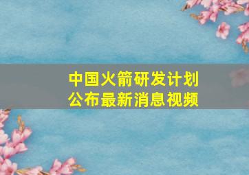 中国火箭研发计划公布最新消息视频