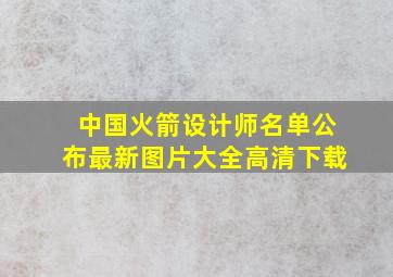 中国火箭设计师名单公布最新图片大全高清下载