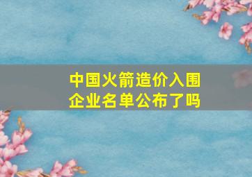 中国火箭造价入围企业名单公布了吗