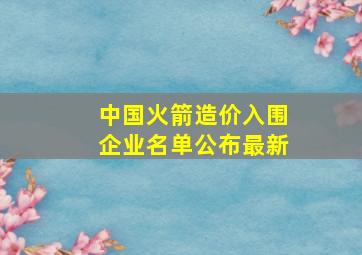 中国火箭造价入围企业名单公布最新