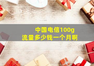 中国电信100g流量多少钱一个月啊