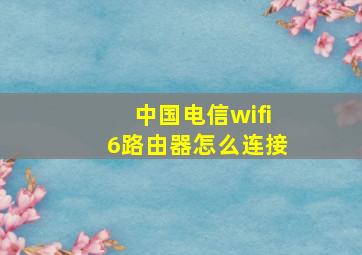 中国电信wifi6路由器怎么连接