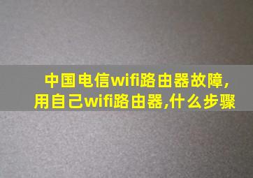 中国电信wifi路由器故障,用自己wifi路由器,什么步骤