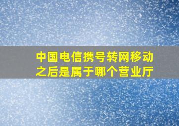 中国电信携号转网移动之后是属于哪个营业厅