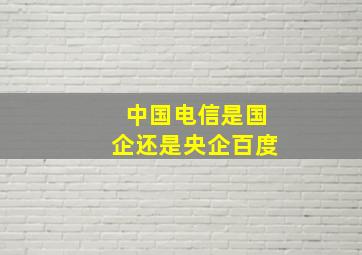 中国电信是国企还是央企百度