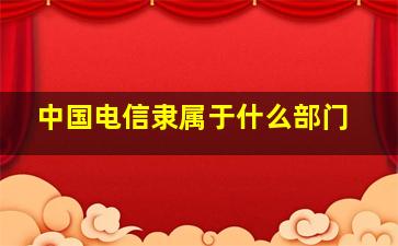 中国电信隶属于什么部门