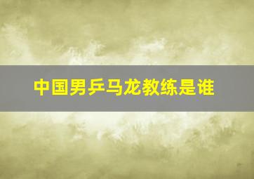 中国男乒马龙教练是谁