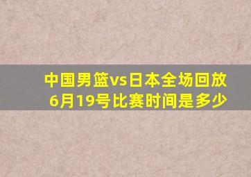 中国男篮vs日本全场回放6月19号比赛时间是多少