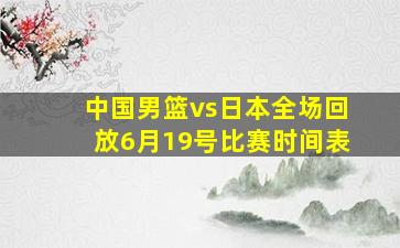 中国男篮vs日本全场回放6月19号比赛时间表