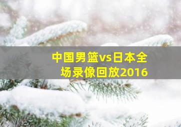 中国男篮vs日本全场录像回放2016