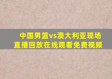 中国男篮vs澳大利亚现场直播回放在线观看免费视频