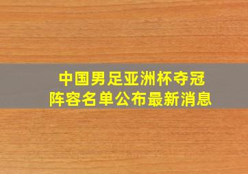 中国男足亚洲杯夺冠阵容名单公布最新消息