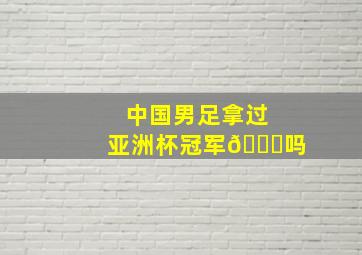 中国男足拿过亚洲杯冠军🏆吗