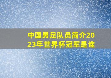 中国男足队员简介2023年世界杯冠军是谁