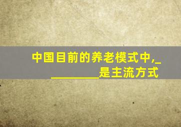 中国目前的养老模式中,_________是主流方式