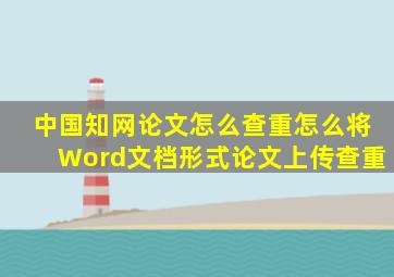 中国知网论文怎么查重怎么将Word文档形式论文上传查重