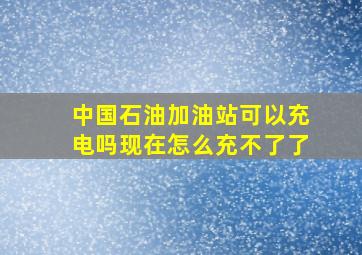 中国石油加油站可以充电吗现在怎么充不了了