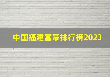 中国福建富豪排行榜2023