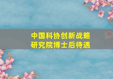 中国科协创新战略研究院博士后待遇