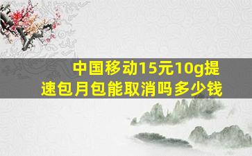 中国移动15元10g提速包月包能取消吗多少钱