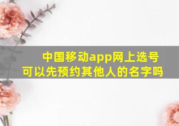 中国移动app网上选号可以先预约其他人的名字吗