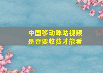 中国移动咪咕视频是否要收费才能看