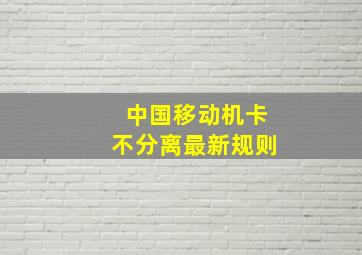 中国移动机卡不分离最新规则