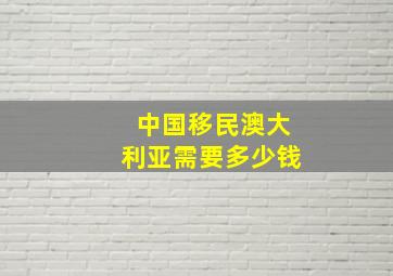 中国移民澳大利亚需要多少钱