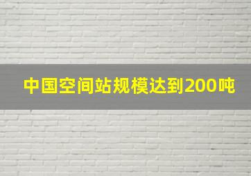 中国空间站规模达到200吨