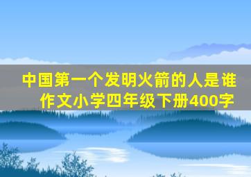 中国第一个发明火箭的人是谁作文小学四年级下册400字