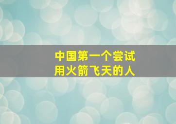 中国第一个尝试用火箭飞天的人