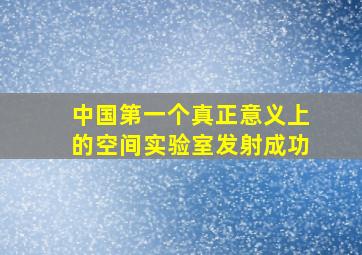 中国第一个真正意义上的空间实验室发射成功