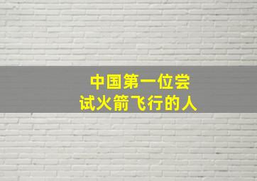 中国第一位尝试火箭飞行的人