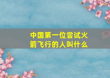 中国第一位尝试火箭飞行的人叫什么