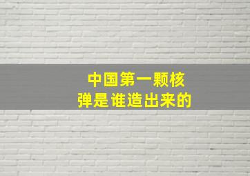 中国第一颗核弹是谁造出来的