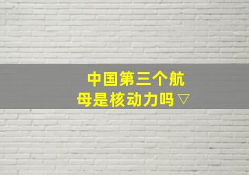 中国第三个航母是核动力吗▽