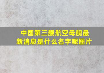 中国第三艘航空母舰最新消息是什么名字呢图片