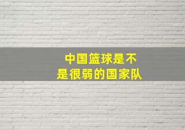 中国篮球是不是很弱的国家队