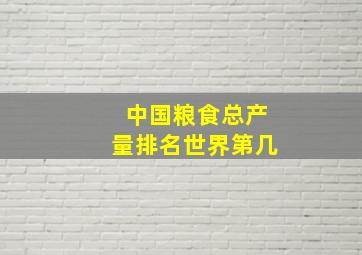 中国粮食总产量排名世界第几