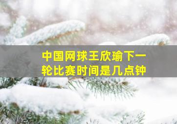 中国网球王欣瑜下一轮比赛时间是几点钟