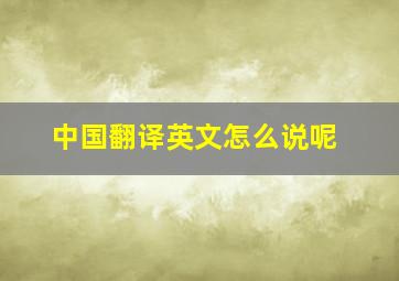 中国翻译英文怎么说呢