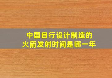 中国自行设计制造的火箭发射时间是哪一年