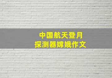 中国航天登月探测器嫦娥作文