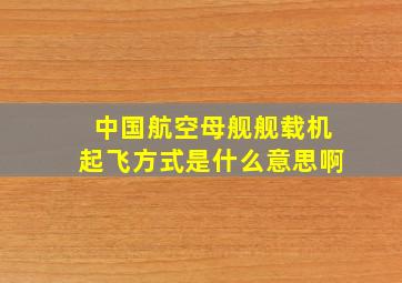 中国航空母舰舰载机起飞方式是什么意思啊