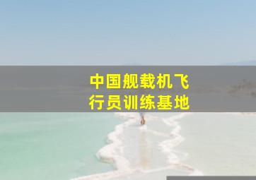 中国舰载机飞行员训练基地