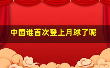 中国谁首次登上月球了呢