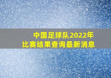 中国足球队2022年比赛结果查询最新消息