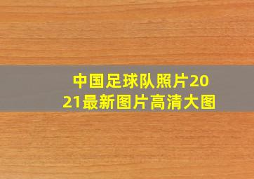 中国足球队照片2021最新图片高清大图