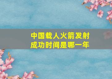 中国载人火箭发射成功时间是哪一年